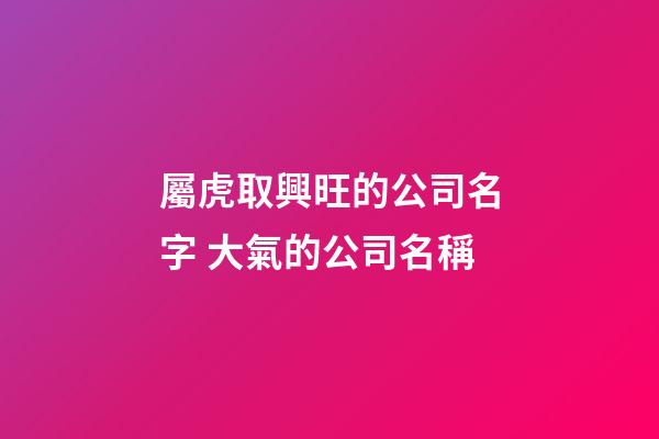屬虎取興旺的公司名字 大氣的公司名稱-第1張-公司起名-玄機派